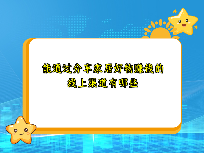 能通过分享家居好物赚钱的线上渠道有哪些 能通过分享家居好物赚钱的线上渠道有哪些