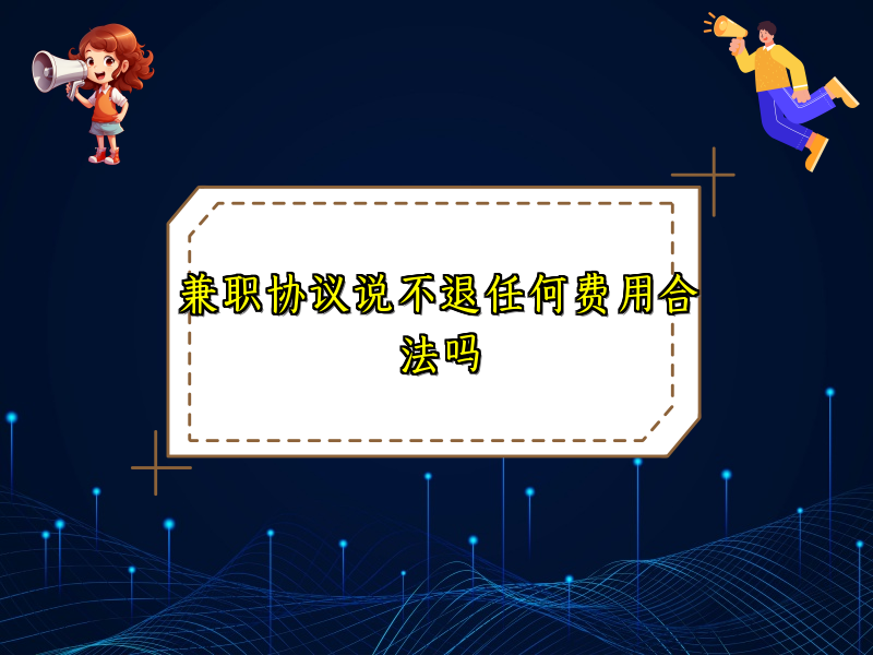 兼职协议说不退任何费用合法吗 兼职协议说不退任何费用合法吗